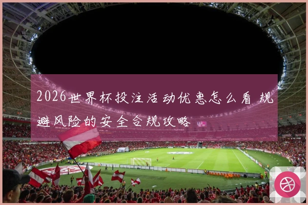 2026世界杯投注活动优惠怎么看 规避风险的安全合规攻略