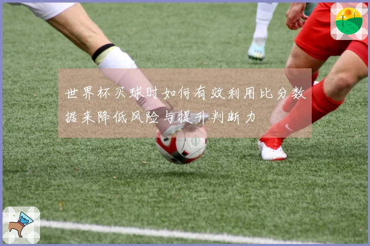 世界杯买球时如何有效利用比分数据来降低风险与提升判断力