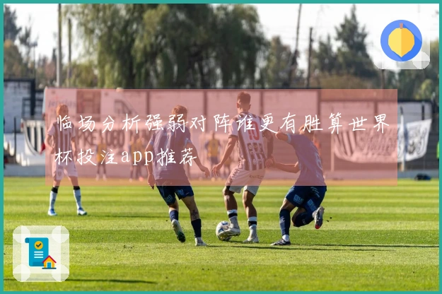 临场分析强弱对阵谁更有胜算世界杯投注app推荐