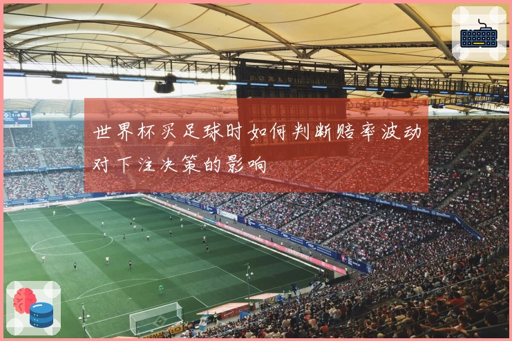 世界杯买足球时如何判断赔率波动对下注决策的影响