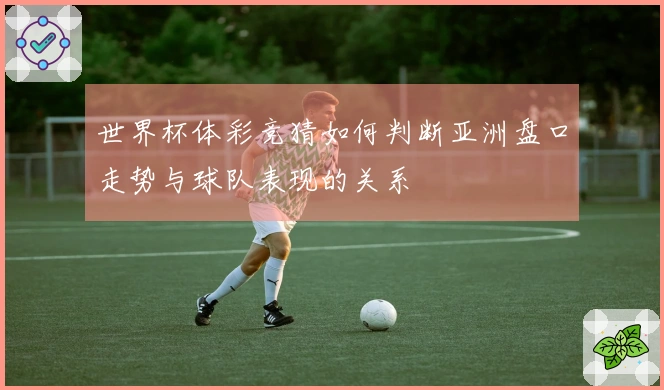 世界杯体彩竞猜如何判断亚洲盘口走势与球队表现的关系