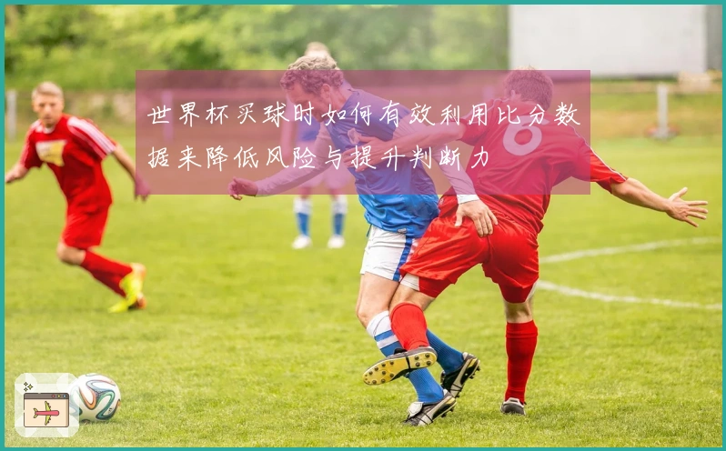 世界杯买球时如何有效利用比分数据来降低风险与提升判断力