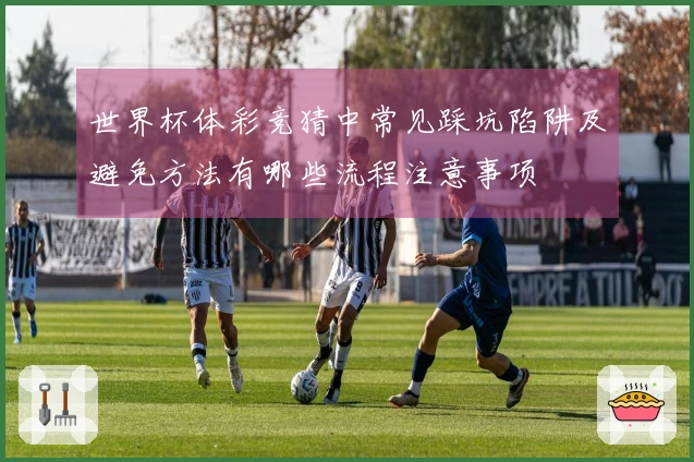 世界杯体彩竞猜中常见踩坑陷阱及避免方法有哪些流程注意事项