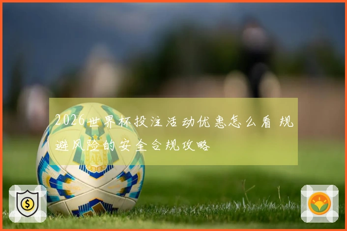 2026世界杯投注活动优惠怎么看 规避风险的安全合规攻略