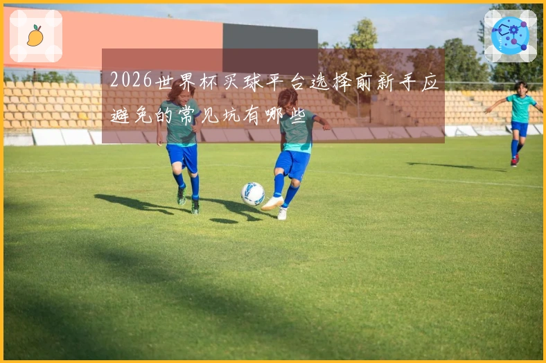 2026世界杯买球平台选择前新手应避免的常见坑有哪些