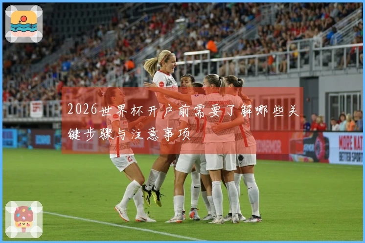 2026世界杯开户前需要了解哪些关键步骤与注意事项