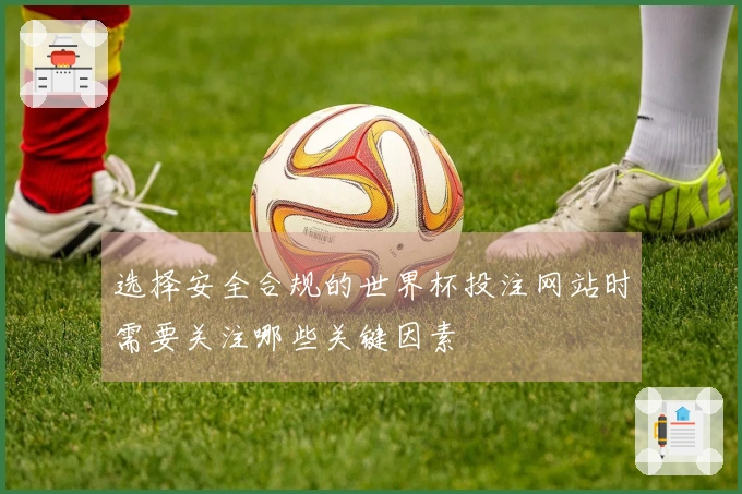 选择安全合规的世界杯投注网站时需要关注哪些关键因素