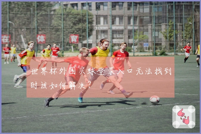 世界杯外围买球登录入口无法找到时该如何解决？