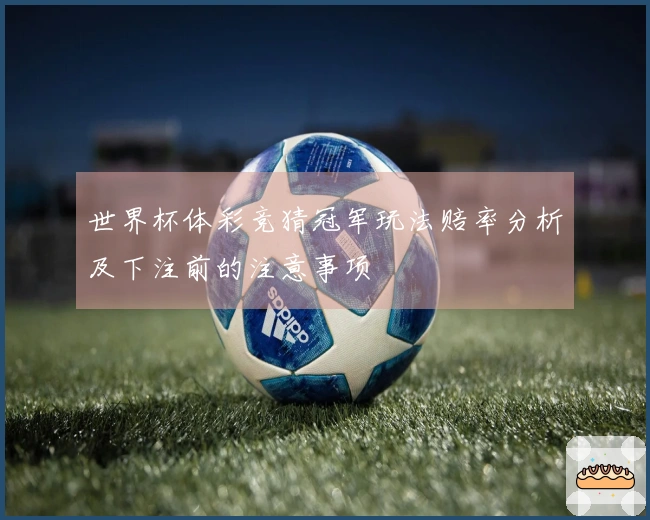 世界杯体彩竞猜冠军玩法赔率分析及下注前的注意事项
