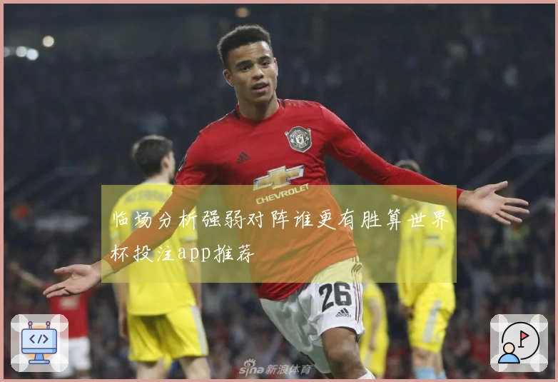 临场分析强弱对阵谁更有胜算世界杯投注app推荐